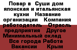 Повар в "Суши дом" японская и итальянская кухни › Название организации ­ Компания-работодатель › Отрасль предприятия ­ Другое › Минимальный оклад ­ 1 - Все города Работа » Вакансии   . Крым,Бахчисарай